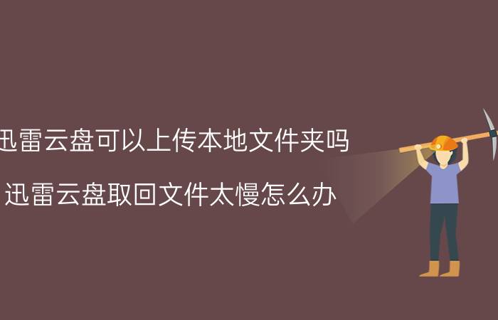 迅雷云盘可以上传本地文件夹吗 迅雷云盘取回文件太慢怎么办？